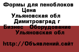 Формы для пеноблоков › Цена ­ 90 000 - Ульяновская обл., Димитровград г. Бизнес » Оборудование   . Ульяновская обл.